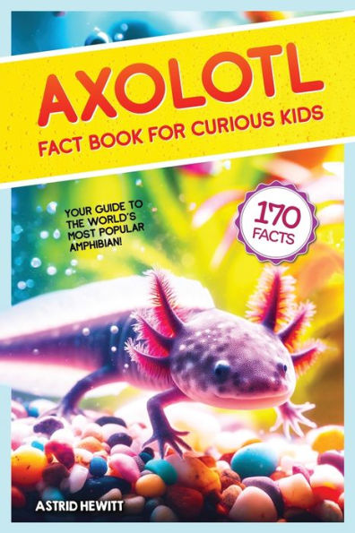 Axolotl Fact Book For Curious Kids: Discover 170 Surprising Secrets About The World's Cutest Amphibian